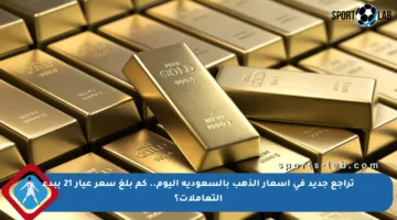 تراجع جديد في أسعار الذهب بالسعودية اليوم.. كم بلغ سعر عيار 21 ببدء التعاملات؟